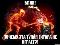блин! почему эта тупая гитара не играет?!