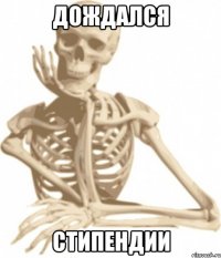 дождался стипендии