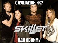 слушаешь их? иди обниму