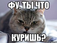 фу, ты что куришь?