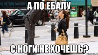 а по ебалу с ноги не хочешь?