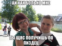 ай как больно мне ты щяс получишь по пиздец