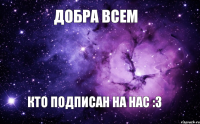 ДОБРА ВСЕМ КТО ПОДПИСАН НА НАС :3