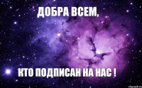 ДОБРА ВСЕМ, КТО ПОДПИСАН НА НАС !