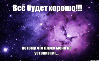 Всё будет хорошо!!! потому что плохо меня не устраивает...