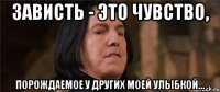 зависть - это чувство, порождаемое у других моей улыбкой...