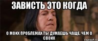 зависть это когда о моих проблемах ты думаешь чаще, чем о своих