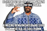 выкуривает по 100 грамм шмали в день. в неделю 700 грамм. в месяц приблизительно 3100 грамм. в год 36 500 грамм.