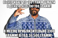 выкуривает по 100 грамм шмали в день! в неделю 700 грамм! в месяц приблизительно 3100 грамм! в год 36 500 грамм!