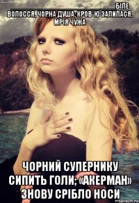 __________________________біле волосся, чорна душа; кров*ю залилася, мрія чужа чорний супернику сипить голи; «акерман» знову срібло носи