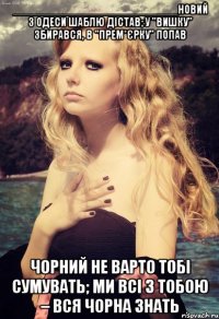 __________________________новий з одеси шаблю дістав; у "вишку" збирався, в "прем*єрку" попав чорний не варто тобі сумувать; ми всі з тобою – вся чорна знать