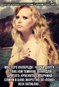 ________________________________________хмари злітаються, буде гроза; чорний із кубком, трупів збира; мастерз попереду - чорна дорга; стане хай темною, вона для другого; хруснуть суперника спини в бою; жорстко за «локо» усіх загублю...