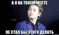 а я на твоем месте не стал бы этого делать