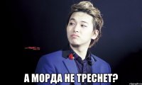  а морда не треснет?