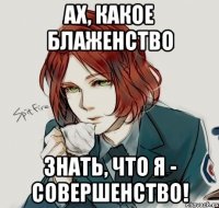 ах, какое блаженство знать, что я - совершенство!