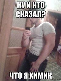 ну и кто сказал? что я химик