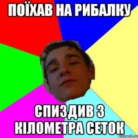 поїхав на рибалку спиздив 3 кілометра сеток