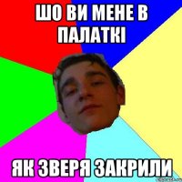 шо ви мене в палаткi як зверя закрили
