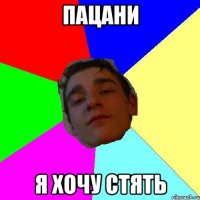 пацани я хочу стять