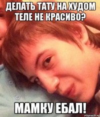 делать тату на худом теле не красиво? мамку ебал!