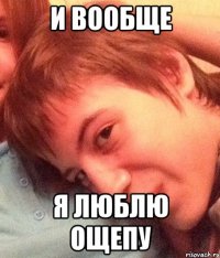 и вообще я люблю ощепу