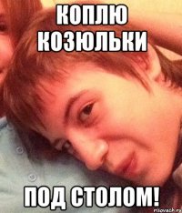 коплю козюльки под столом!
