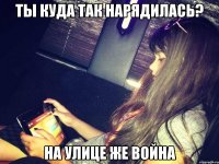 ты куда так нарядилась? на улице же война
