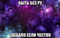 быть без ру заебало если честно