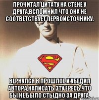 прочитал цитату на стене у друга,вспомнил что она не соответствует первоисточнику. вернулся в прошлое и убедил автора,написать эту ересь,что бы не было стыдно за друга.