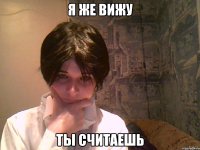 я же вижу ты считаешь