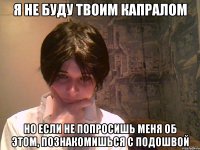 я не буду твоим капралом но если не попросишь меня об этом, познакомишься с подошвой