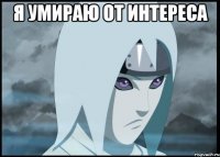 я умираю от интереса 