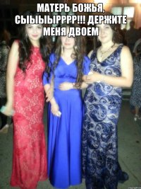 матерь божья, сыыыырррр!!! держите меня двоем 