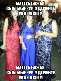 матерь божья, сыыыырррр!!! держите меня двоем матерь божья, сыыыырррр!!! держите меня двоем