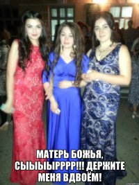  матерь божья, сыыыырррр!!! держите меня вдвоём!