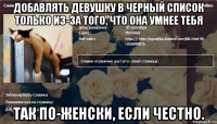 добавлять девушку в черный список только из-за того, что она умнее тебя так по-женски, если честно.
