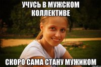 учусь в мужском коллективе скоро сама стану мужиком