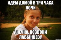 идем домой в три часа ночи анечка, позвони лабынцеву