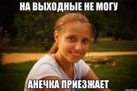 на выходные не могу анечка приезжает
