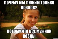 почему мы любим только козлов? потому что все мужики козлы