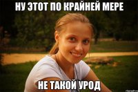 ну этот по крайней мере не такой урод