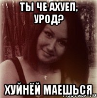 ты че ахуел, урод? хуйнёй маешься