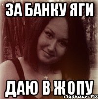 за банку яги даю в жопу