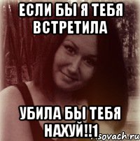 если бы я тебя встретила убила бы тебя нахуй!!1