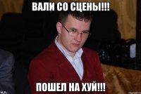 вали со сцены!!! пошел на хуй!!!
