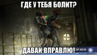 где у тебя болит? давай вправлю!