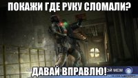 покажи где руку сломали? давай вправлю!