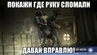 покажи где руку сломали давай вправлю!