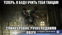 теперь, я буду учить тебя танцам спинку ровно, ручку подними вверх