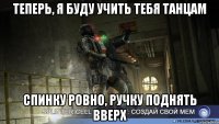 теперь, я буду учить тебя танцам спинку ровно, ручку поднять вверх